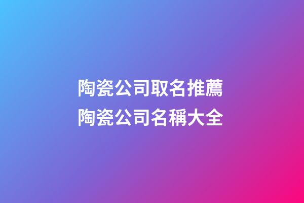 陶瓷公司取名推薦 陶瓷公司名稱大全-第1張-公司起名-玄機派